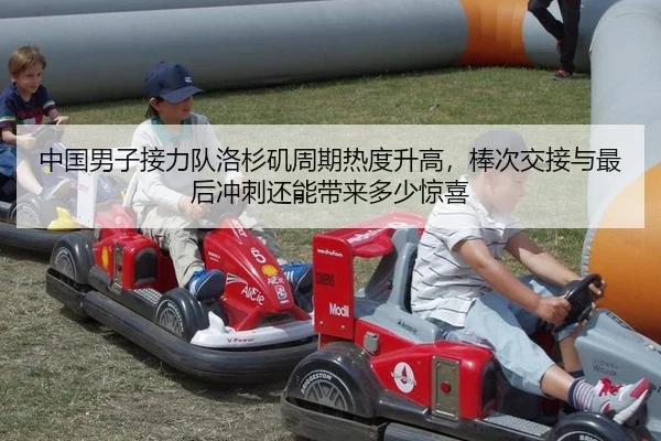 中国男子接力队洛杉矶周期热度升高，棒次交接与最后冲刺还能带来多少惊喜